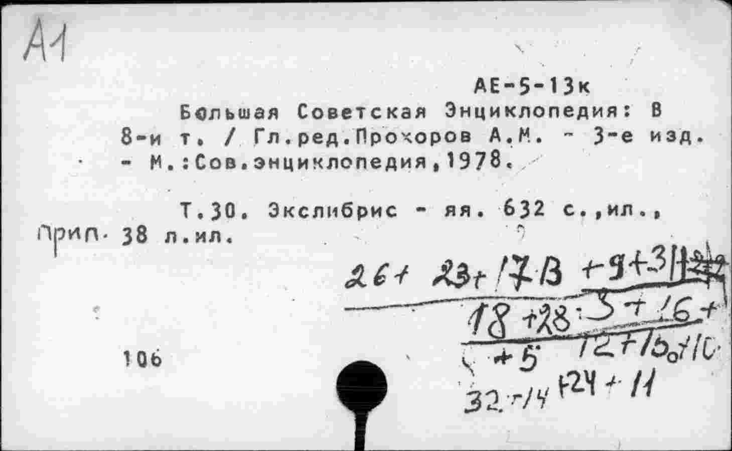 ﻿AE-5-ІЗк
Большая Советская Энциклопедия: В 8-й т. ! Гл.ред.Прохоров А. М. - 3-є изд.
- МСов.энциклопедия,1978.
Т.30.
Прил- 38 л.ил.
106
Экслибрис - яя. 632 с.,ил.,